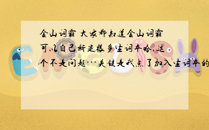 金山词霸 大家都知道金山词霸可以自己新建很多生词本哈,这个不是问题···关键是我点了加入生词本的图标以后生词都自动地进入