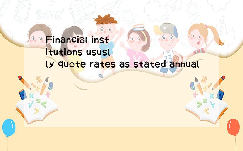 Financial institutions ususlly quote rates as stated annual