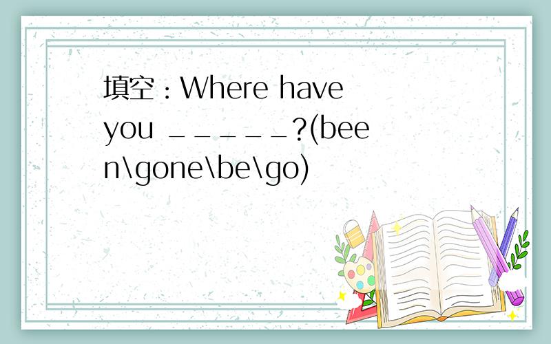 填空：Where have you _____?(been\gone\be\go)