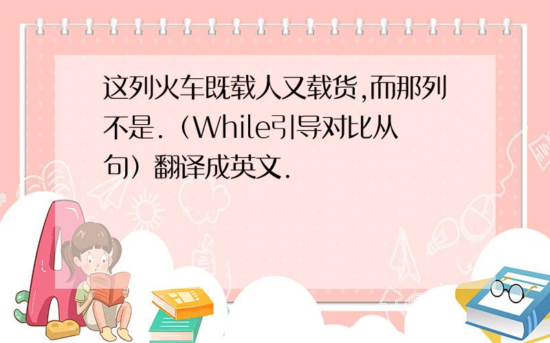 这列火车既载人又载货,而那列不是.（While引导对比从句）翻译成英文.