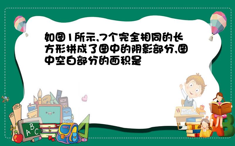 如图1所示,7个完全相同的长方形拼成了图中的阴影部分,图中空白部分的面积是