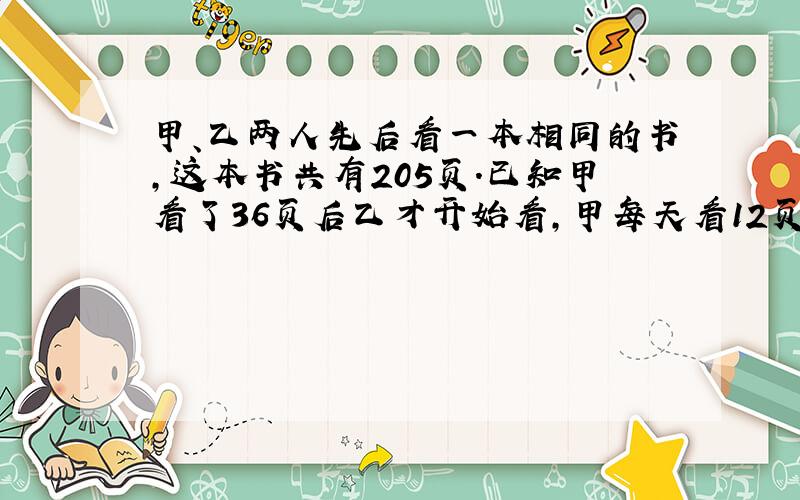 甲、乙两人先后看一本相同的书,这本书共有205页.已知甲看了36页后乙才开始看,甲每天看12页,乙每天看18