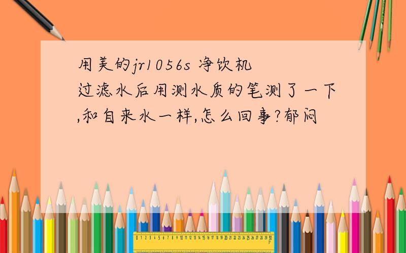 用美的jr1056s 净饮机过滤水后用测水质的笔测了一下,和自来水一样,怎么回事?郁闷