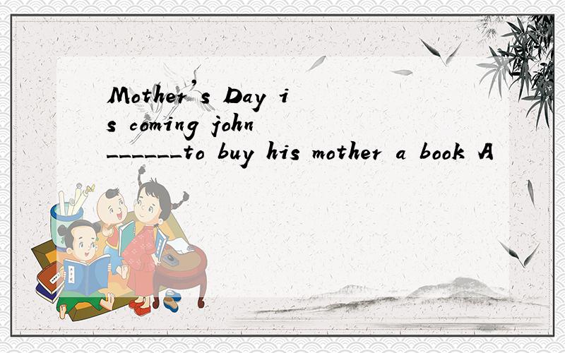 Mother's Day is coming john ______to buy his mother a book A