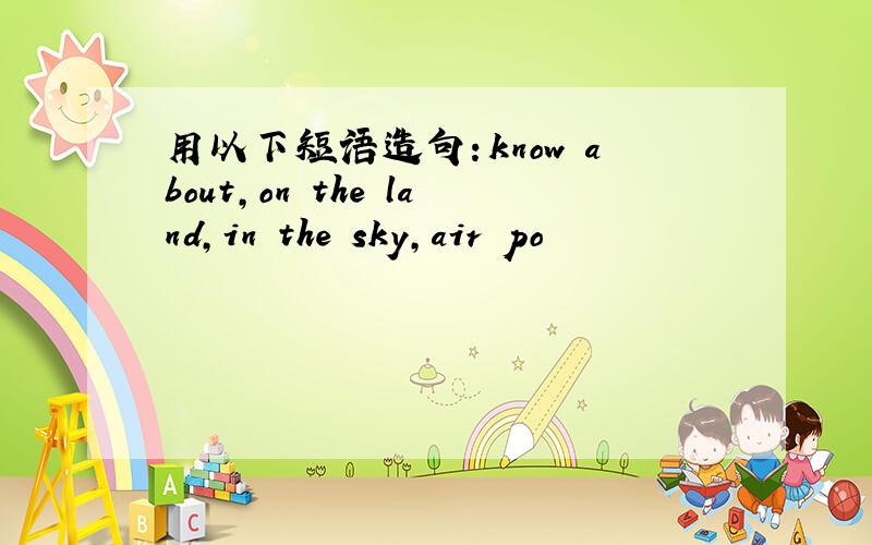 用以下短语造句：know about,on the land,in the sky,air po