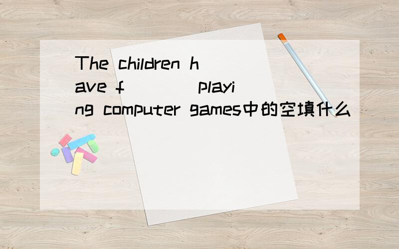 The children have f____playing computer games中的空填什么