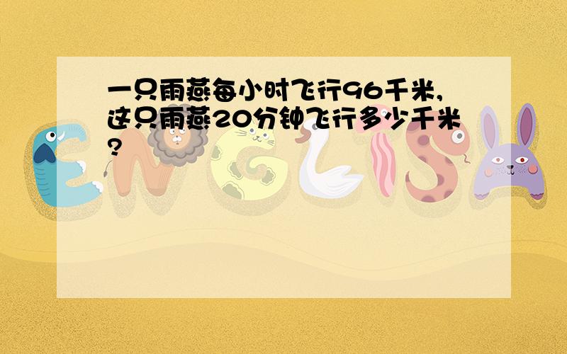 一只雨燕每小时飞行96千米,这只雨燕20分钟飞行多少千米?