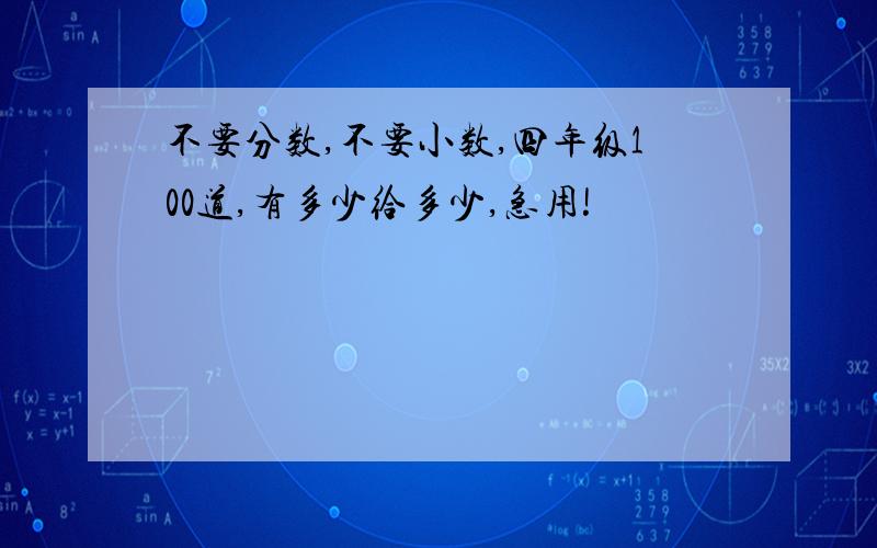 不要分数,不要小数,四年级100道,有多少给多少,急用!