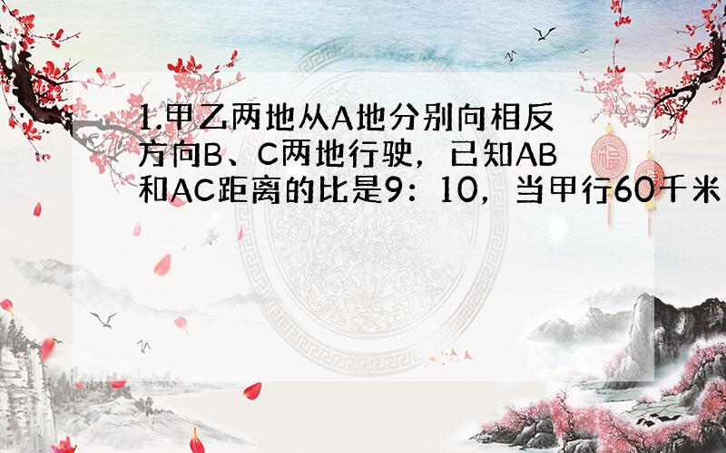 1.甲乙两地从A地分别向相反方向B、C两地行驶，已知AB和AC距离的比是9：10，当甲行60千米时，乙车已行的路程和未行