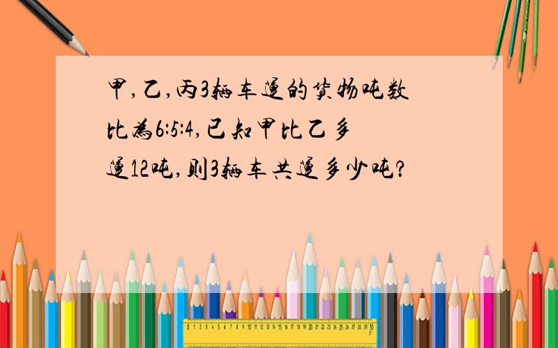 甲,乙,丙3辆车运的货物吨数比为6:5:4,已知甲比乙多运12吨,则3辆车共运多少吨?