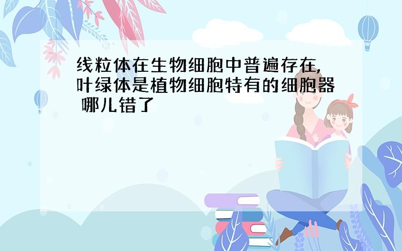 线粒体在生物细胞中普遍存在,叶绿体是植物细胞特有的细胞器 哪儿错了