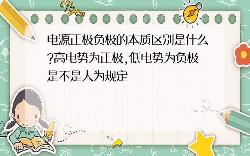 电源正极负极的本质区别是什么?高电势为正极,低电势为负极是不是人为规定