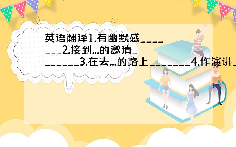 英语翻译1.有幽默感_______2.接到...的邀请_______3.在去...的路上_______4.作演讲____