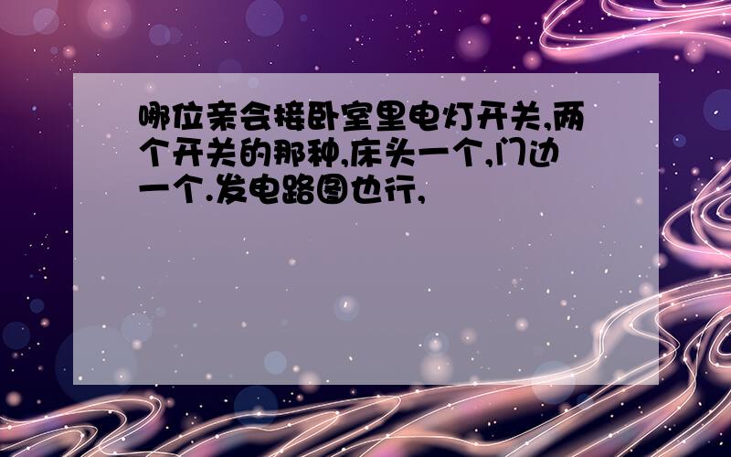 哪位亲会接卧室里电灯开关,两个开关的那种,床头一个,门边一个.发电路图也行,