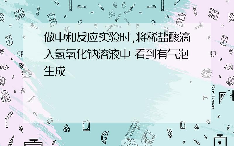 做中和反应实验时,将稀盐酸滴入氢氧化钠溶液中 看到有气泡生成