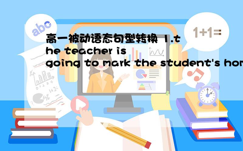 高一被动语态句型转换 1.the teacher is going to mark the student's home