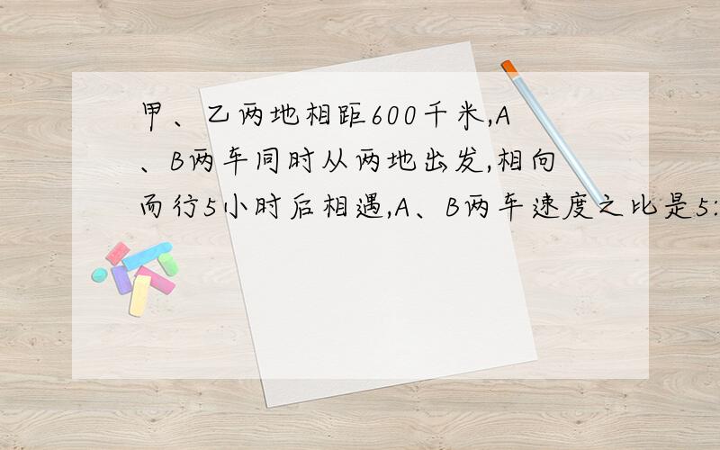 甲、乙两地相距600千米,A、B两车同时从两地出发,相向而行5小时后相遇,A、B两车速度之比是5:3,