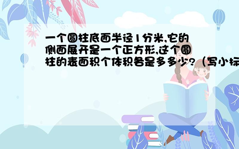 一个圆柱底面半径1分米,它的侧面展开是一个正方形,这个圆柱的表面积个体积各是多多少?（写小标题）