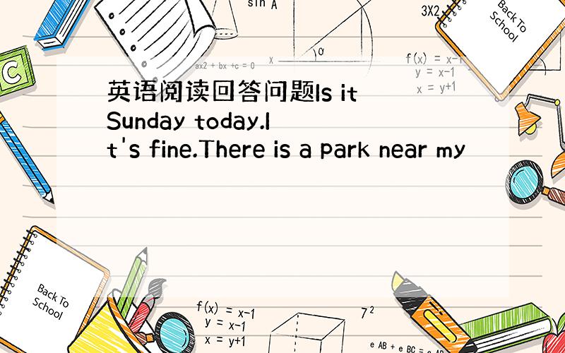 英语阅读回答问题Is it Sunday today.It's fine.There is a park near my