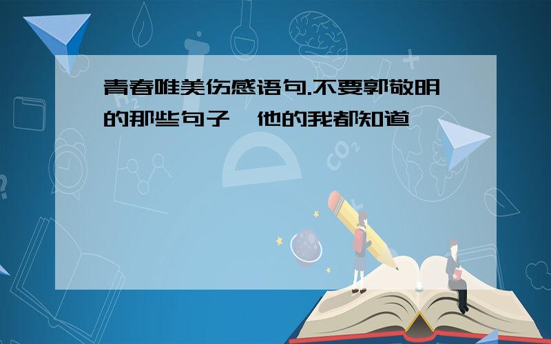 青春唯美伤感语句.不要郭敬明的那些句子,他的我都知道