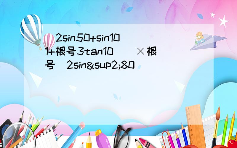 [2sin50+sin10(1+根号3tan10）]×根号（2sin²80）