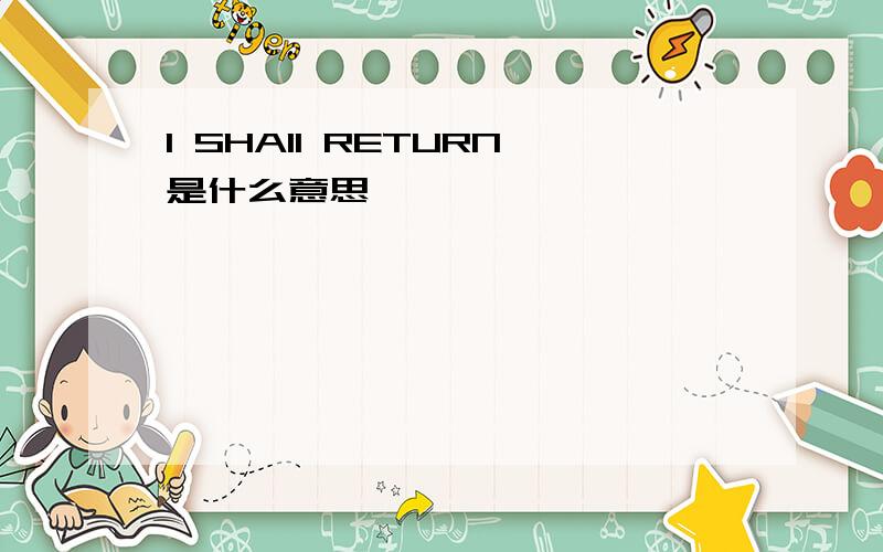 I SHAII RETURN是什么意思