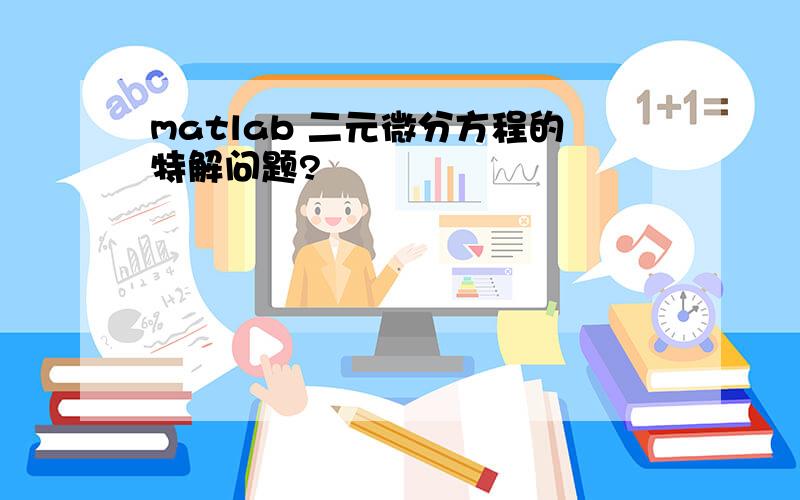 matlab 二元微分方程的特解问题?