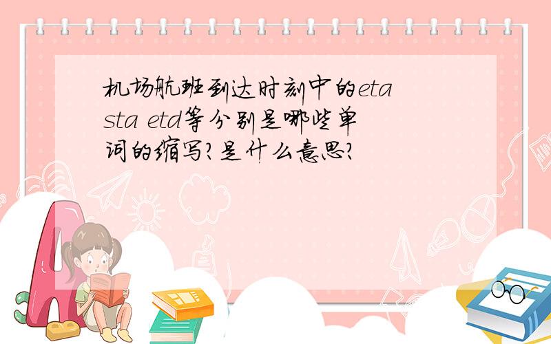 机场航班到达时刻中的eta sta etd等分别是哪些单词的缩写?是什么意思?