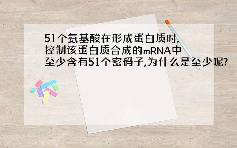 51个氨基酸在形成蛋白质时,控制该蛋白质合成的mRNA中至少含有51个密码子,为什么是至少呢?