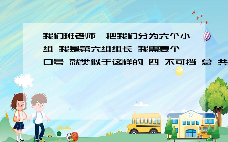 我们班老师、把我们分为六个小组 我是第六组组长 我需要个口号 就类似于这样的 四 不可挡 总 共8字 有新意