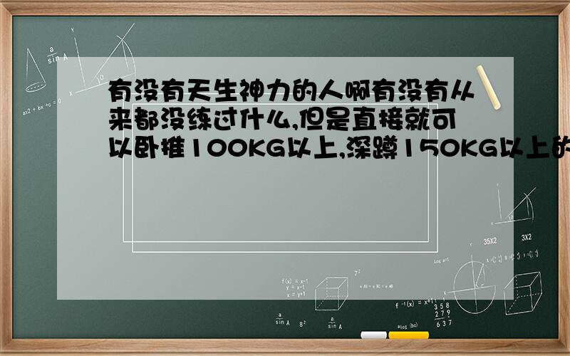 有没有天生神力的人啊有没有从来都没练过什么,但是直接就可以卧推100KG以上,深蹲150KG以上的人啊