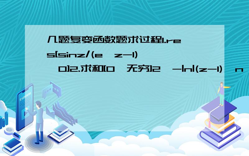 几题复变函数题求过程1.res[sinz/(e^z-1),0]2.求和[0,无穷]2^-|n|(z-1)^n 的收敛半径