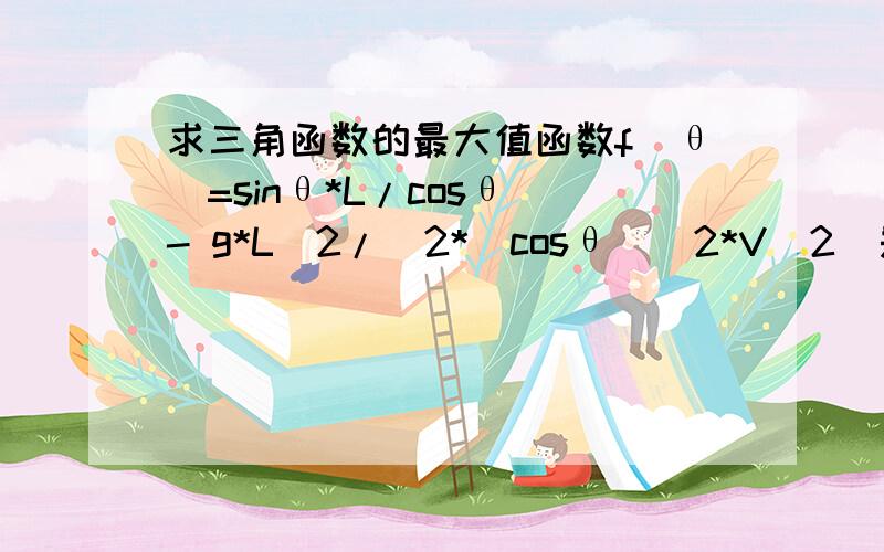 求三角函数的最大值函数f(θ)=sinθ*L/cosθ - g*L^2/(2*(cosθ)^2*V^2)是否有最大值?如