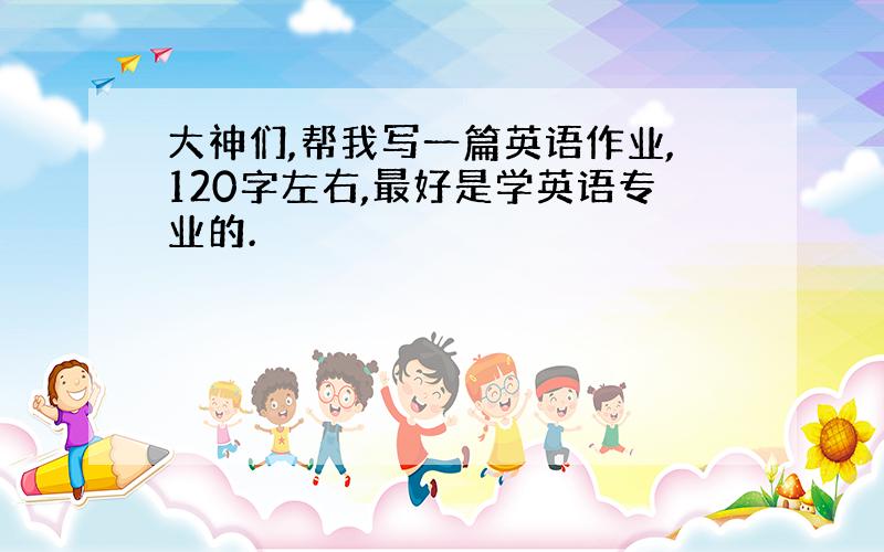 大神们,帮我写一篇英语作业,120字左右,最好是学英语专业的.