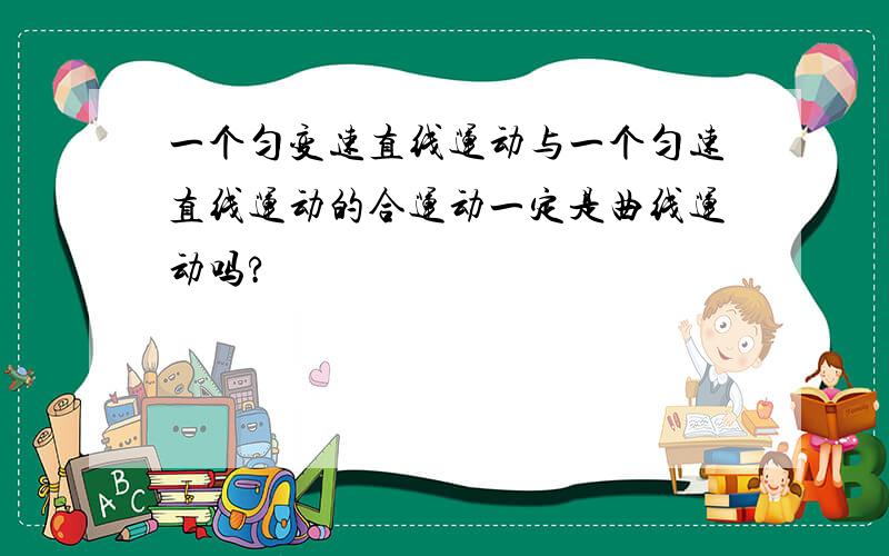 一个匀变速直线运动与一个匀速直线运动的合运动一定是曲线运动吗?