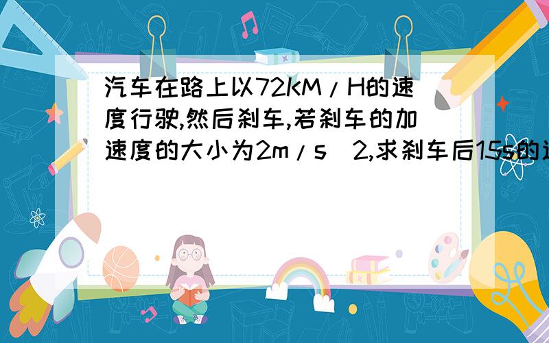 汽车在路上以72KM/H的速度行驶,然后刹车,若刹车的加速度的大小为2m/s^2,求刹车后15s的速度