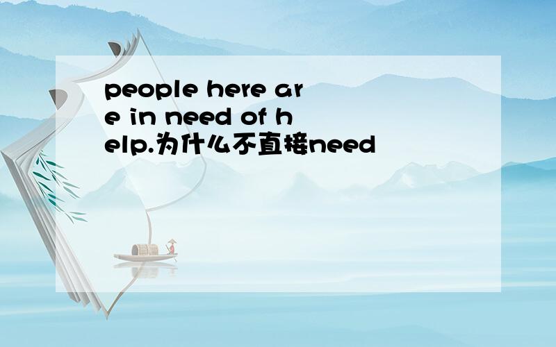 people here are in need of help.为什么不直接need