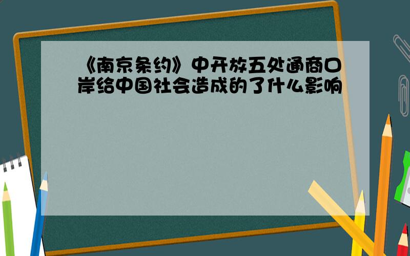 《南京条约》中开放五处通商口岸给中国社会造成的了什么影响