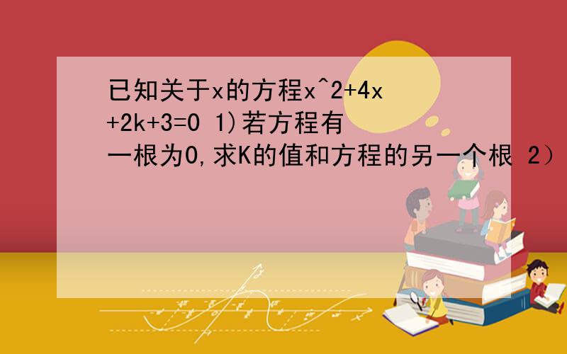 已知关于x的方程x^2+4x+2k+3=0 1)若方程有一根为0,求K的值和方程的另一个根 2）若方程有实数根,求K的值