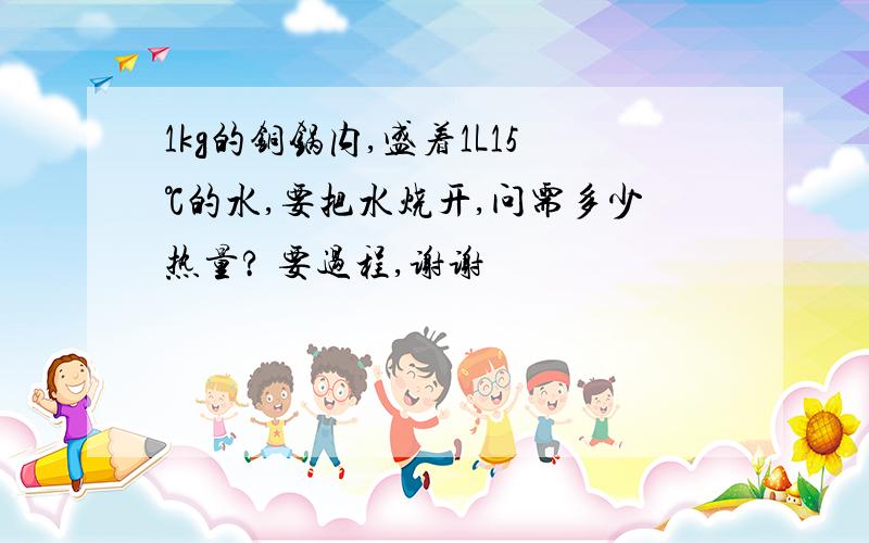 1kg的铜锅内,盛着1L15℃的水,要把水烧开,问需多少热量? 要过程,谢谢