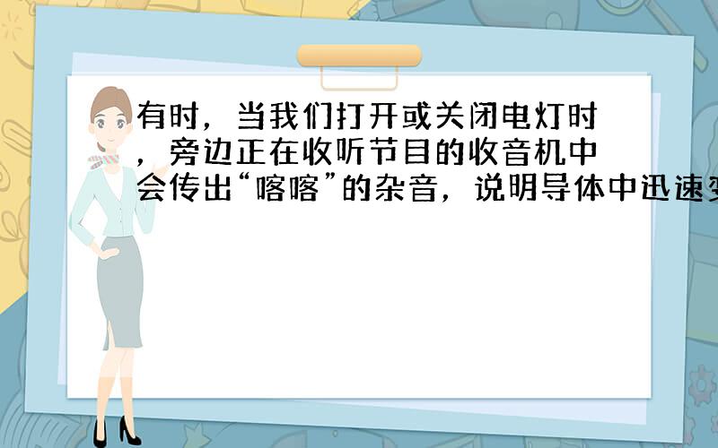 有时，当我们打开或关闭电灯时，旁边正在收听节目的收音机中会传出“喀喀”的杂音，说明导体中迅速变化的电流能够产生电磁波，电