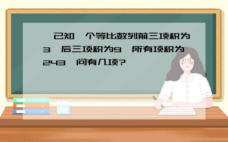 一已知一个等比数列前三项积为3,后三项积为9,所有项积为243,问有几项?