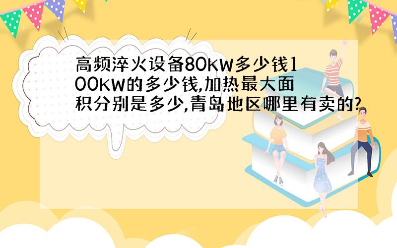 高频淬火设备80KW多少钱100KW的多少钱,加热最大面积分别是多少,青岛地区哪里有卖的?