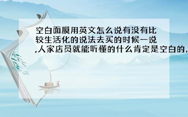 空白面膜用英文怎么说有没有比较生活化的说法去买的时候一说,人家店员就能听懂的什么肯定是空白的，我说的空白面膜就是面膜是干