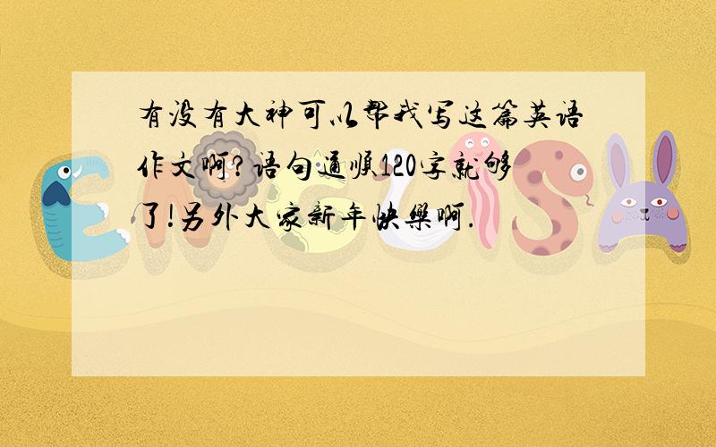 有没有大神可以帮我写这篇英语作文啊?语句通顺120字就够了!另外大家新年快乐啊.