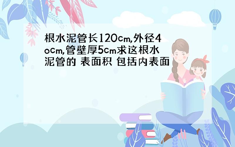 根水泥管长120cm,外径4ocm,管壁厚5cm求这根水泥管的 表面积 包括内表面