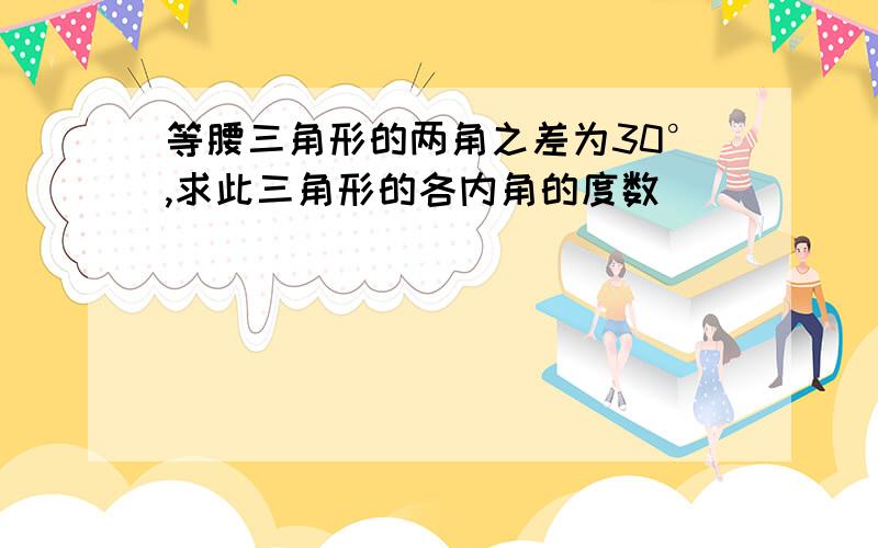 等腰三角形的两角之差为30°,求此三角形的各内角的度数