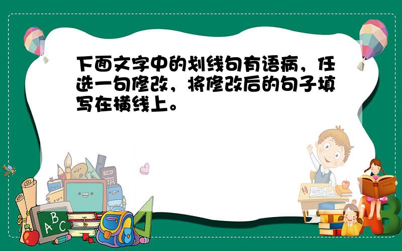 下面文字中的划线句有语病，任选一句修改，将修改后的句子填写在横线上。