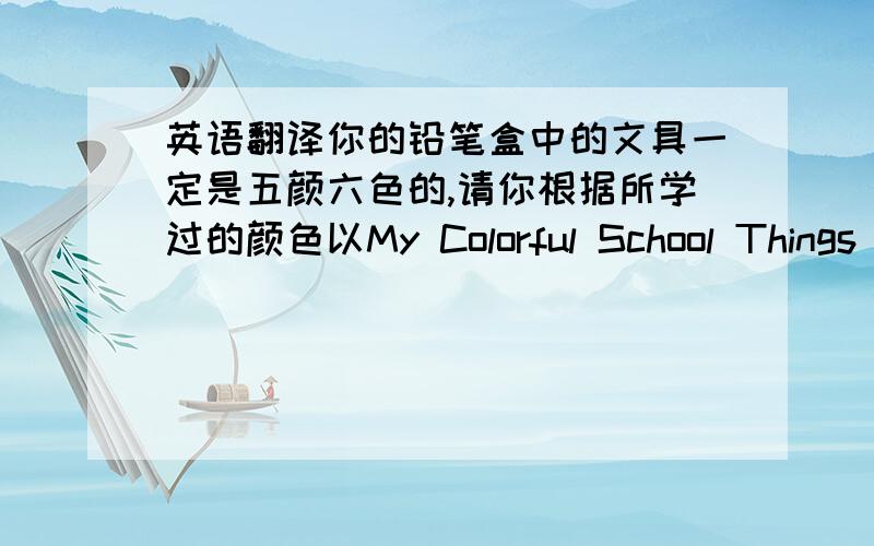 英语翻译你的铅笔盒中的文具一定是五颜六色的,请你根据所学过的颜色以My Colorful School Things 为