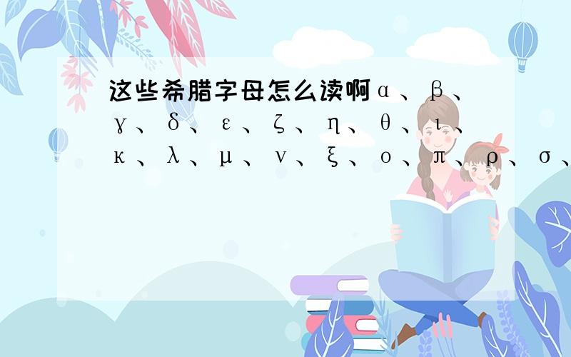 这些希腊字母怎么读啊α、β、γ、δ、ε、ζ、η、θ、ι、κ、λ、μ、ν、ξ、ο、π、ρ、σ、τ、υ、φ、χ、ψ、ω